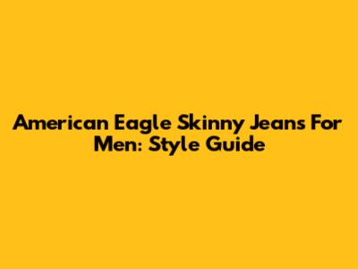 American Eagle Skinny Jeans For Men: Style Guide