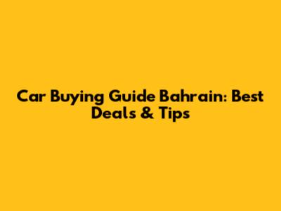 Car Buying Guide Bahrain: Best Deals & Tips